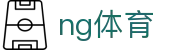 NG体育中国官网 - 体育赛事全天直达